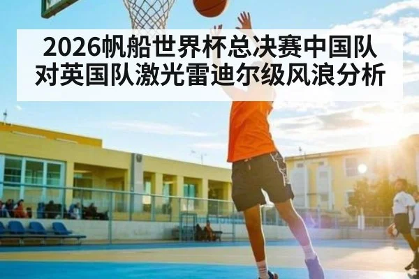 2026帆船世界杯总决赛中国队对英国队激光雷迪尔级风浪分析