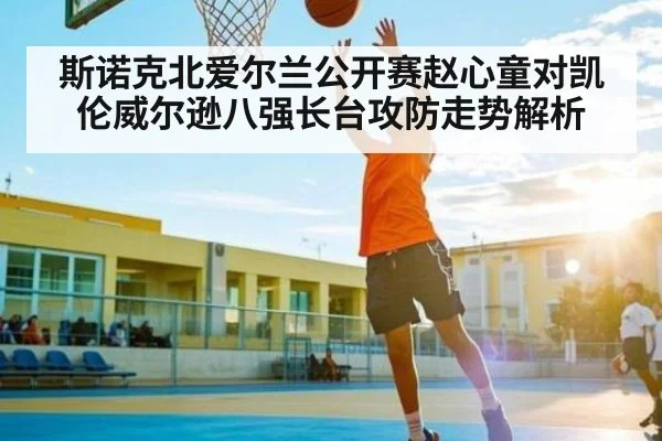 斯诺克北爱尔兰公开赛赵心童对凯伦威尔逊八强长台攻防走势解析