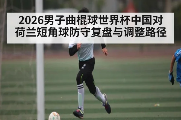 2026男子曲棍球世界杯中国对荷兰短角球防守复盘与调整路径