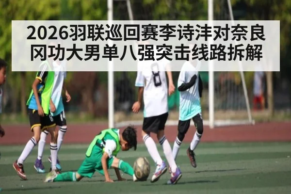 2026羽联巡回赛李诗沣对奈良冈功大男单八强突击线路拆解