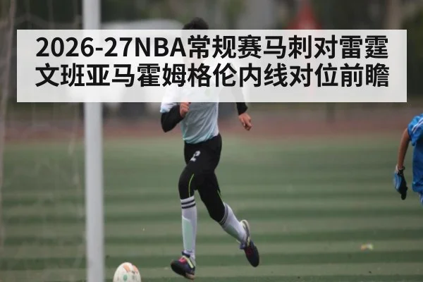 2026-27NBA常规赛马刺对雷霆文班亚马霍姆格伦内线对位前瞻